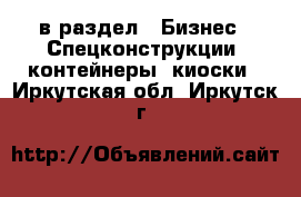  в раздел : Бизнес » Спецконструкции, контейнеры, киоски . Иркутская обл.,Иркутск г.